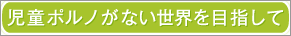児童ポルノがない世界を目指して