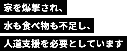 家を爆撃され、水も食べ物も不足し、人道支援を必要としています