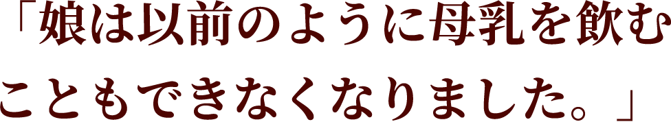 「娘は以前のように母乳を飲む こともできなくなりました。」