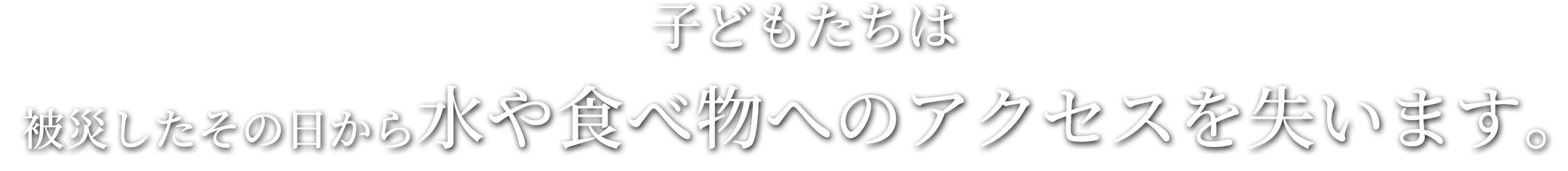 子どもたちは被災したその日から水や食べ物へのアクセスを失います。