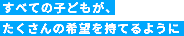 すべての子どもが、たくさんの希望を持てるように