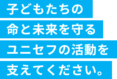 子どもたちの命と未来を守るユニセフの活動を支えてください。