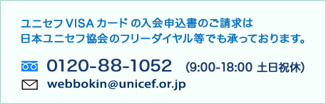 ユニセフVISAカードの入会申込書のご請求は
日本ユニセフ協会のフリーダイヤル等でも承っております。
フリーダイヤル：0120-88-1052（9:00-18:00　土日休）
webbokin@unicef.or.jp