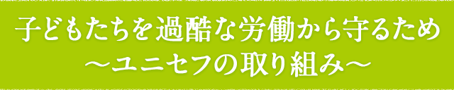 子どもたちを過酷な労働から守るため〜ユニセフの取り組み〜