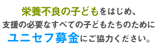 栄養不良に苦しむ子どもをはじめ、支援の必要なすべての子どもたちのためにユニセフ募金にご協力ください。