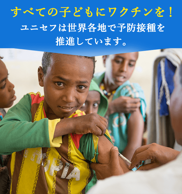 すべての子どもにワクチンを！ユニセフは世界各地で予防接種を推進しています。