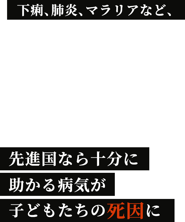 下痢、肺炎、マラリアなど、先進国なら十分に助かる病気が子どもたちの死因に