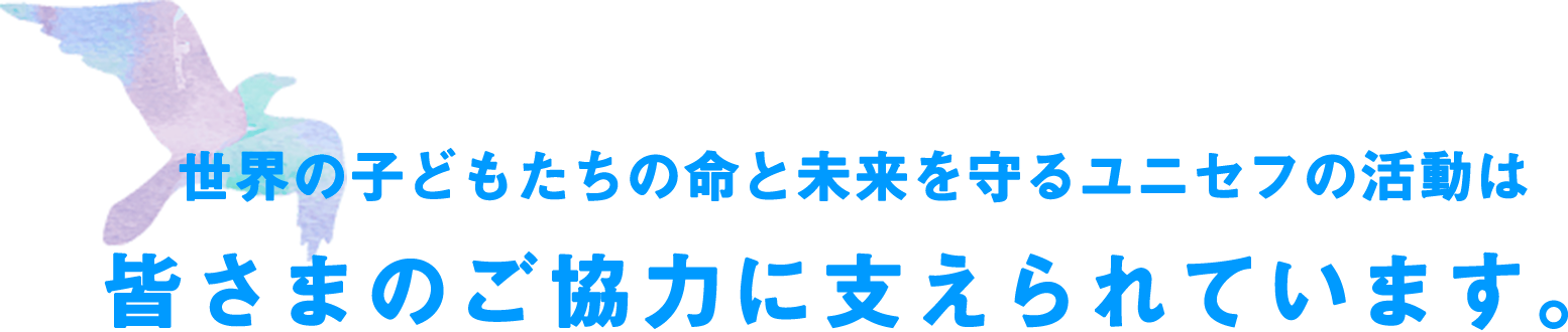 世界の子どもたちの命と未来を守るユニセフの活動は皆さまのご協力に支えられています。