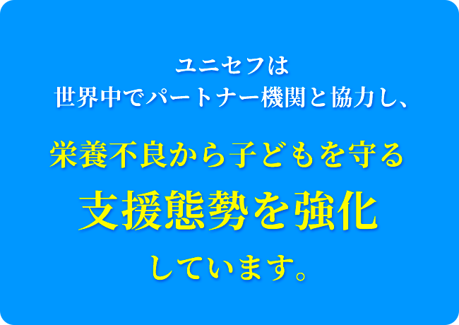 ユニセフは世界中でパートナー機関と協力し、栄養不良から子どもを守る支援態勢を強化しています。