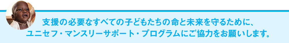 支援の必要なすべての子どもたちの命と未来を守るために、ユニセフ・マンスリーサポート・プログラムにご協力をお願いします。