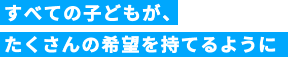 すべての子どもが、たくさんの希望を持てるように