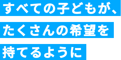 すべての子どもが、たくさんの希望を持てるように